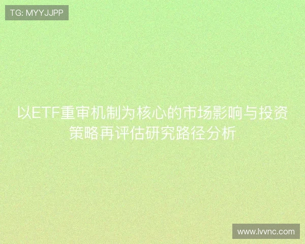 以ETF重审机制为核心的市场影响与投资策略再评估研究路径分析
