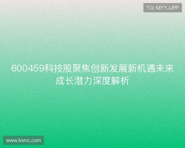 600459科技股聚焦创新发展新机遇未来成长潜力深度解析